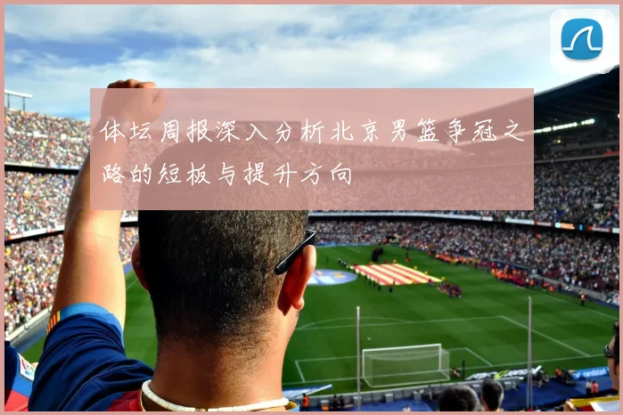 体坛周报深入分析北京男篮争冠之路的短板与提升方向