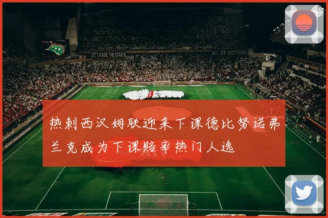 热刺西汉姆联迎来下课德比努诺弗兰克成为下课赔率热门人选