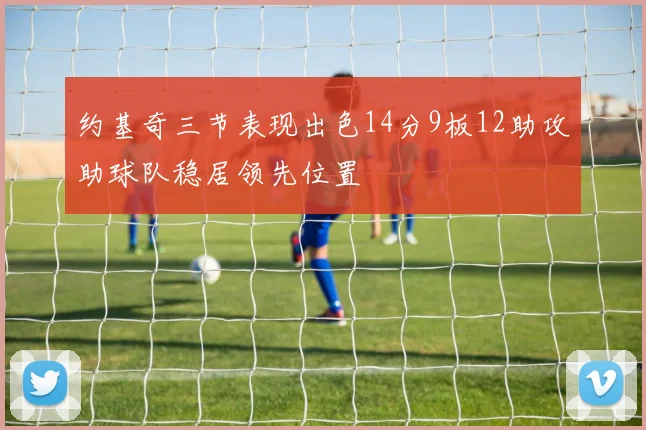 约基奇三节表现出色14分9板12助攻助球队稳居领先位置