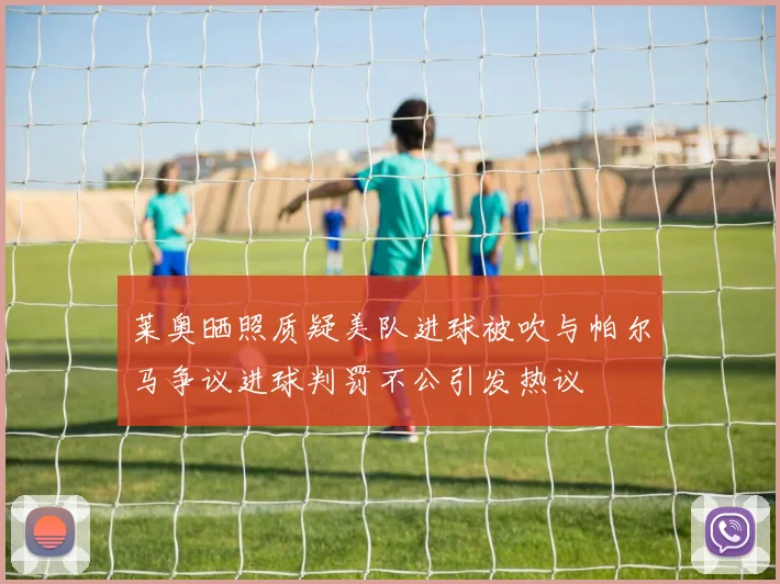 莱奥晒照质疑美队进球被吹与帕尔马争议进球判罚不公引发热议