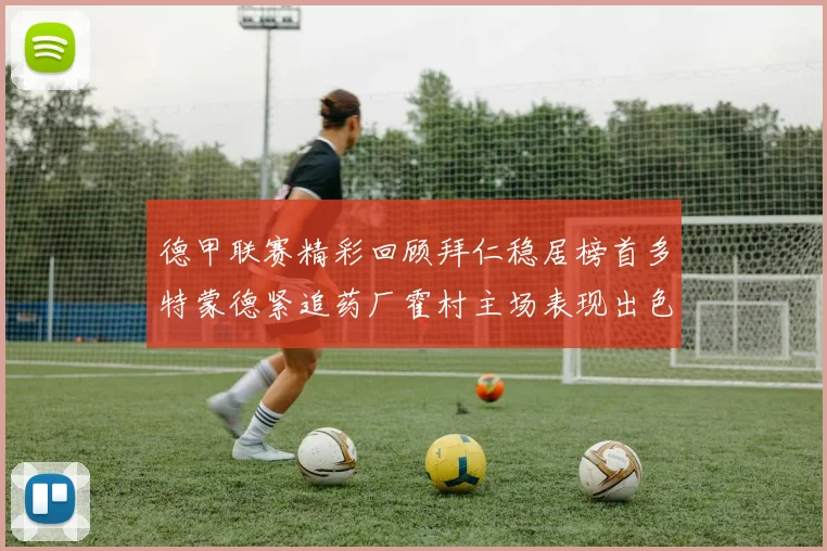 德甲联赛精彩回顾拜仁稳居榜首多特蒙德紧追药厂霍村主场表现出色