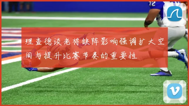 理查德谈老将缺阵影响强调扩大空间与提升比赛节奏的重要性