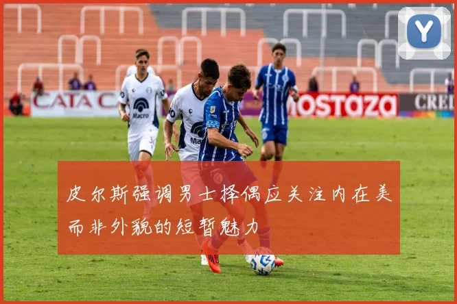 皮尔斯强调男士择偶应关注内在美而非外貌的短暂魅力