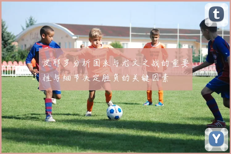 皮耶罗分析国米与尤文之战的重要性与细节决定胜负的关键因素