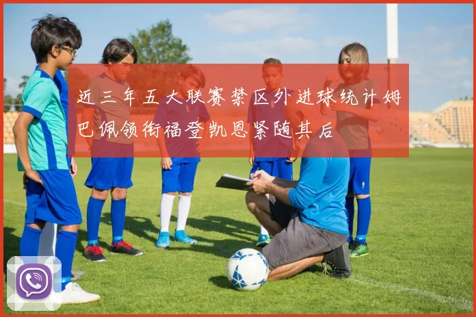 近三年五大联赛禁区外进球统计姆巴佩领衔福登凯恩紧随其后