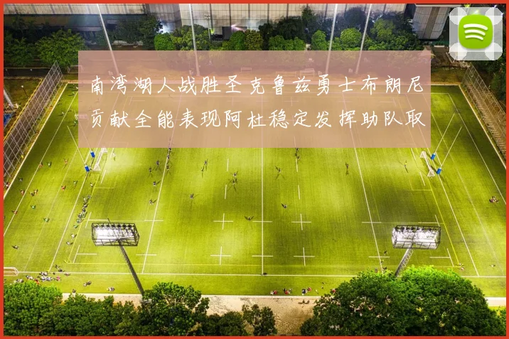 南湾湖人战胜圣克鲁兹勇士布朗尼贡献全能表现阿杜稳定发挥助队取胜