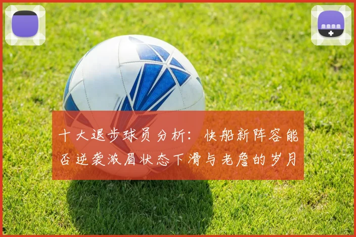 十大退步球员分析：快船新阵容能否逆袭浓眉状态下滑与老詹的岁月流逝