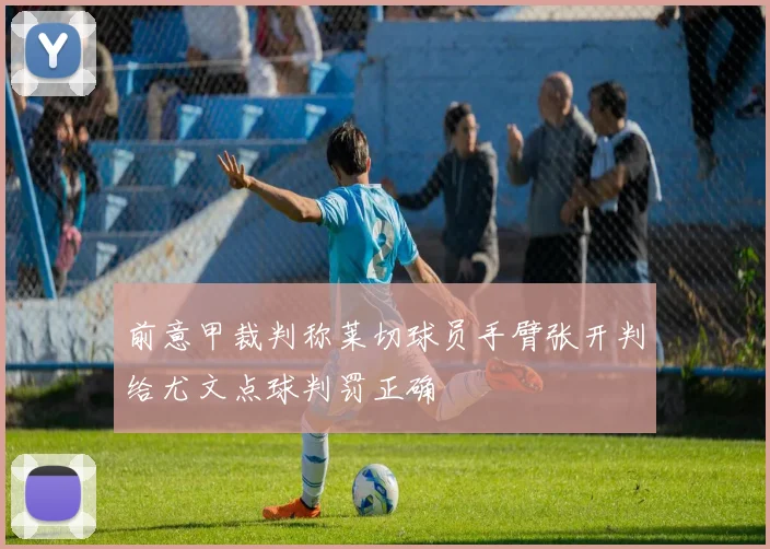 前意甲裁判称莱切球员手臂张开判给尤文点球判罚正确