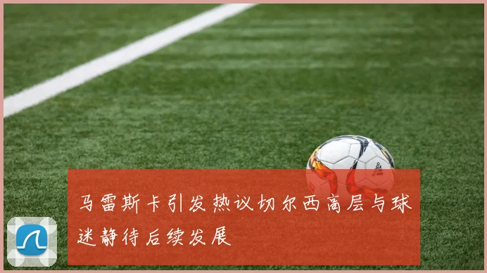 马雷斯卡引发热议切尔西高层与球迷静待后续发展