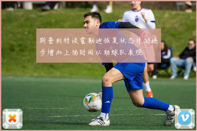 斯普利特谈霍勒迪恢复状态计划逐步增加上场时间以助球队表现