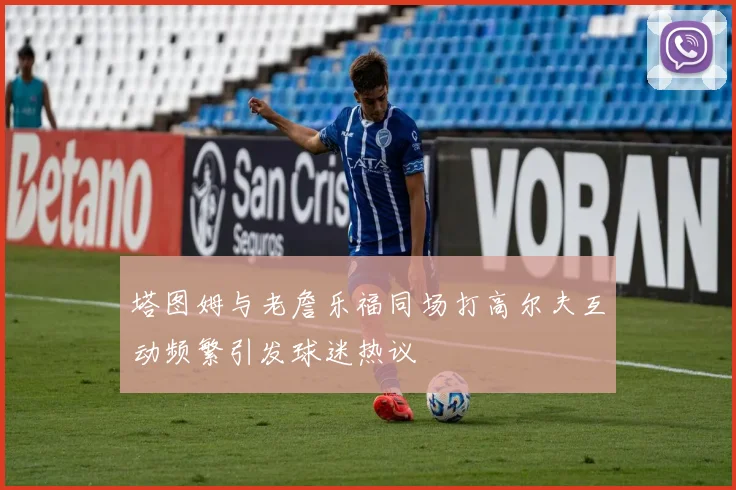 塔图姆与老詹乐福同场打高尔夫互动频繁引发球迷热议