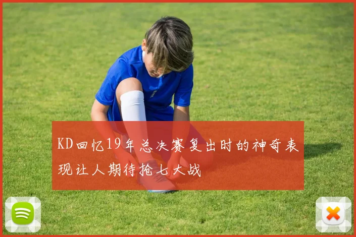 KD回忆19年总决赛复出时的神奇表现让人期待抢七大战