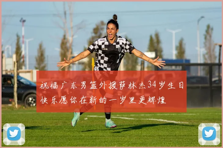 祝福广东男篮外援萨林杰34岁生日快乐愿你在新的一岁里更辉煌