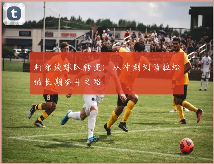 科尔谈球队转变：从冲刺到马拉松的长期奋斗之路