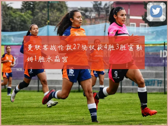 曼联客战伦敦27场仅获4胜3胜富勒姆1胜水晶宫