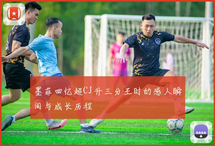 墨菲回忆超CJ升三分王时的感人瞬间与成长历程