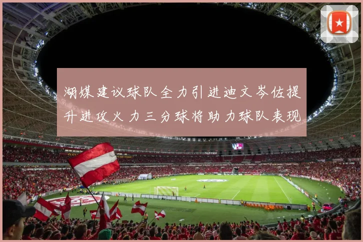 湖媒建议球队全力引进迪文岑佐提升进攻火力三分球将助力球队表现