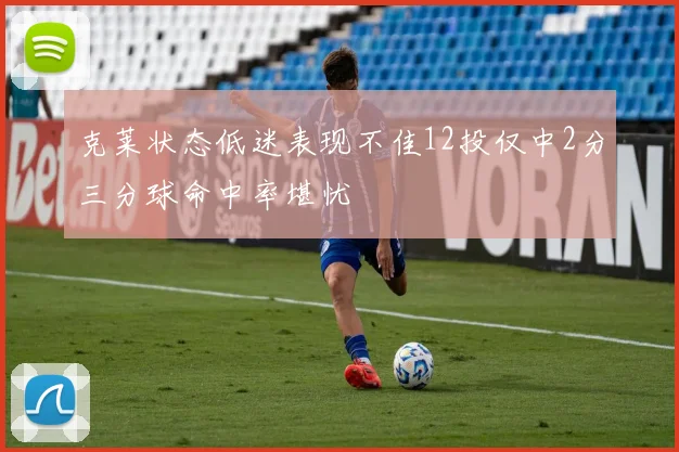 克莱状态低迷表现不佳12投仅中2分三分球命中率堪忧