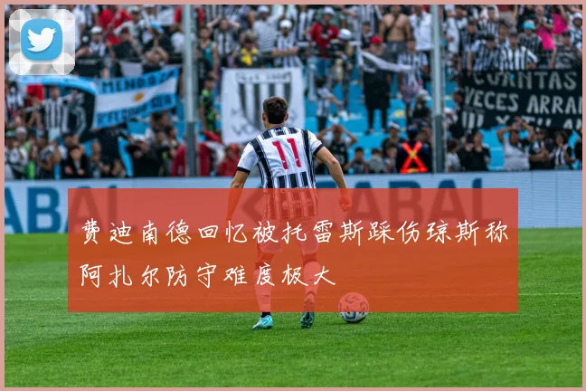 费迪南德回忆被托雷斯踩伤琼斯称阿扎尔防守难度极大