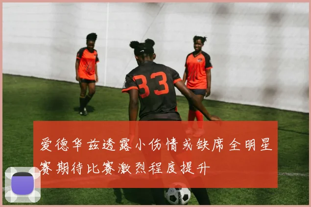爱德华兹透露小伤情或缺席全明星赛期待比赛激烈程度提升