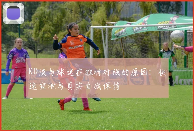 KD谈与球迷在推特对线的原因：快速宣泄与真实自我保持