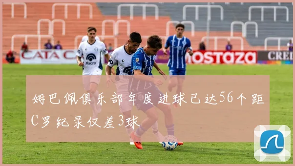 姆巴佩俱乐部年度进球已达56个距C罗纪录仅差3球