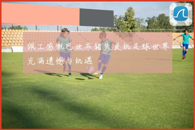 佩工感慨巴坎布错失良机足球世界充满遗憾与机遇