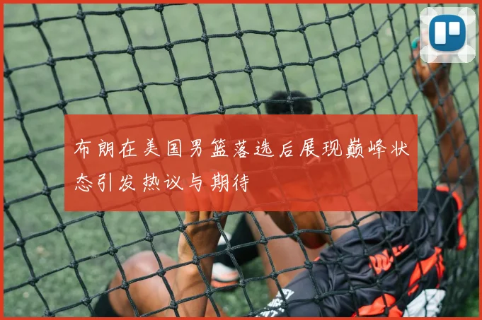 布朗在美国男篮落选后展现巅峰状态引发热议与期待