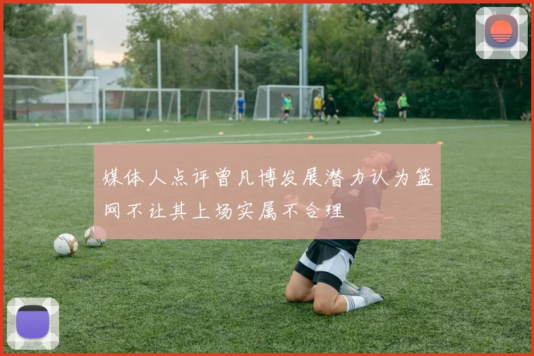 媒体人点评曾凡博发展潜力认为篮网不让其上场实属不合理