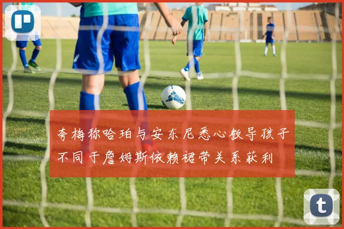 夸梅称哈珀与安东尼悉心教导孩子不同于詹姆斯依赖裙带关系获利