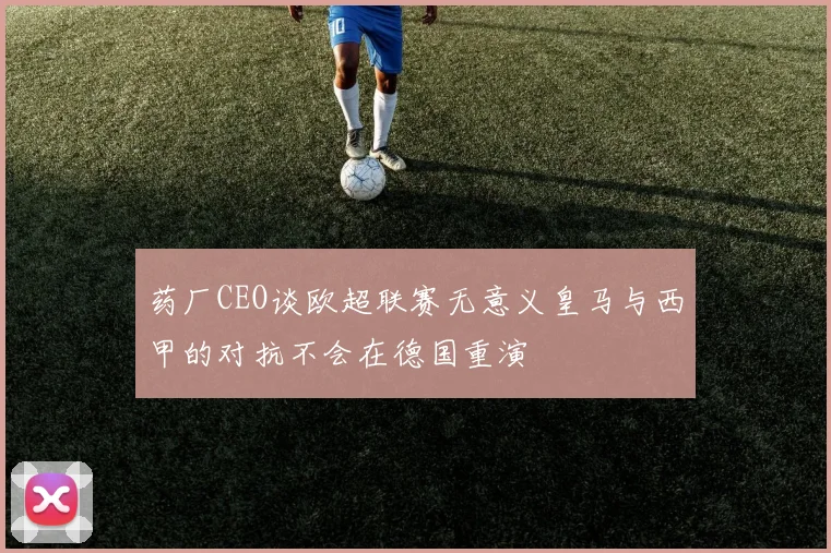 药厂CEO谈欧超联赛无意义皇马与西甲的对抗不会在德国重演