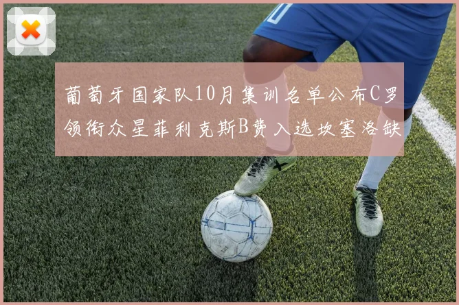 葡萄牙国家队10月集训名单公布C罗领衔众星菲利克斯B费入选坎塞洛缺席
