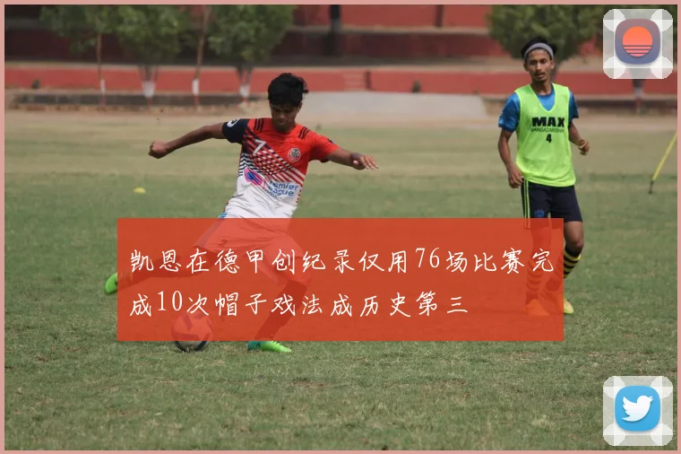 凯恩在德甲创纪录仅用76场比赛完成10次帽子戏法成历史第三