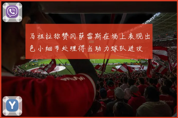 马祖拉称赞冈萨雷斯在场上表现出色小细节处理得当助力球队进攻