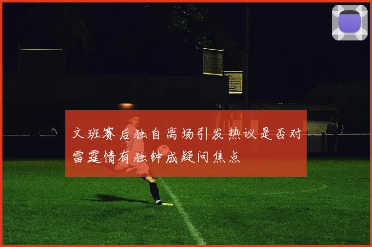 文班赛后独自离场引发热议是否对雷霆情有独钟成疑问焦点