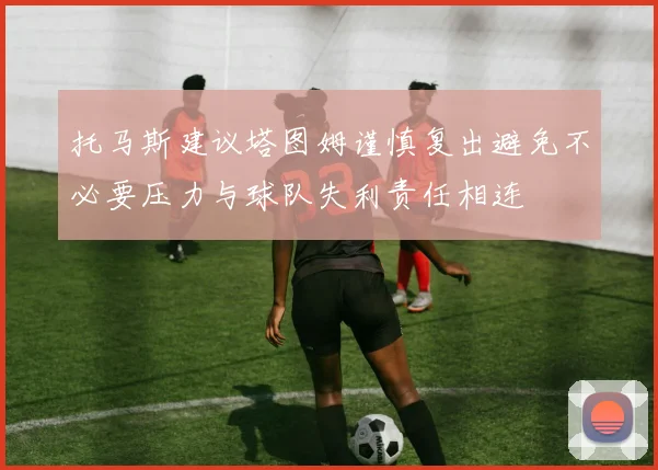 托马斯建议塔图姆谨慎复出避免不必要压力与球队失利责任相连