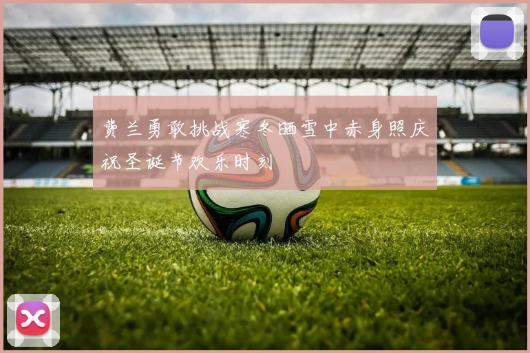 费兰勇敢挑战寒冬晒雪中赤身照庆祝圣诞节欢乐时刻