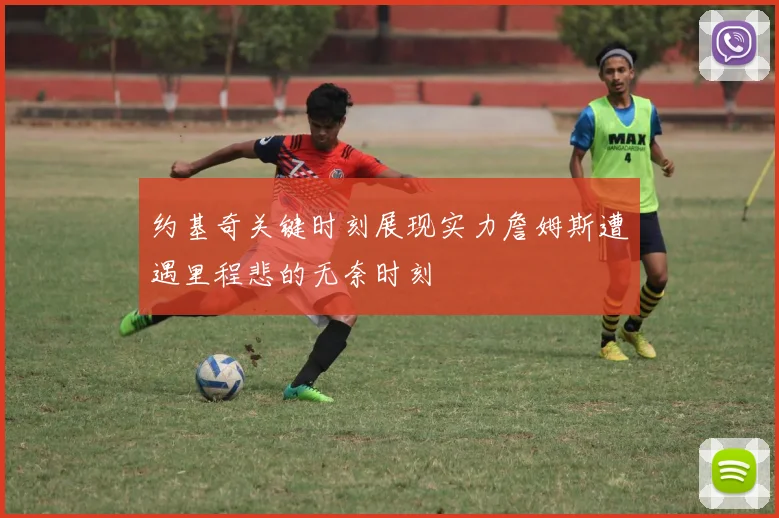 约基奇关键时刻展现实力詹姆斯遭遇里程悲的无奈时刻