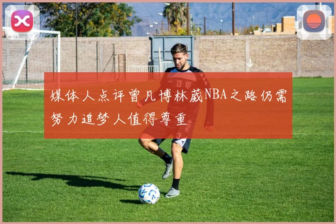 媒体人点评曾凡博林葳NBA之路仍需努力追梦人值得尊重
