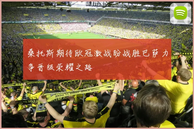 桑托斯期待欧冠激战盼战胜巴萨力争晋级荣耀之路