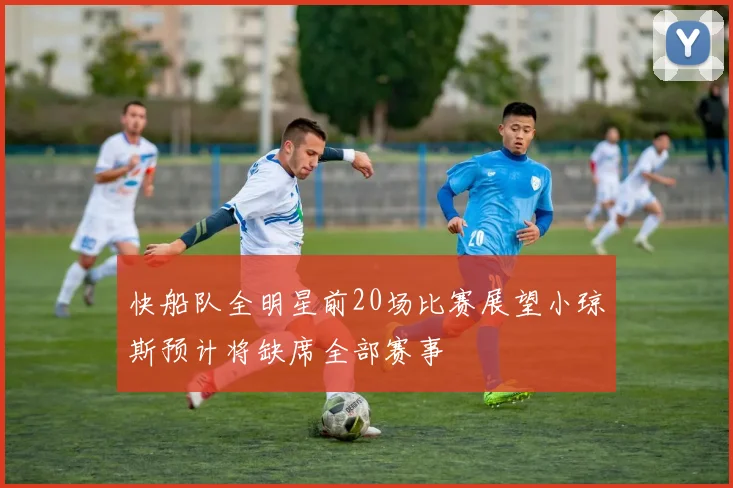 快船队全明星前20场比赛展望小琼斯预计将缺席全部赛事