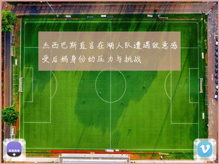 杰西巴斯直言在湖人队遭遇敌意感受后妈身份的压力与挑战