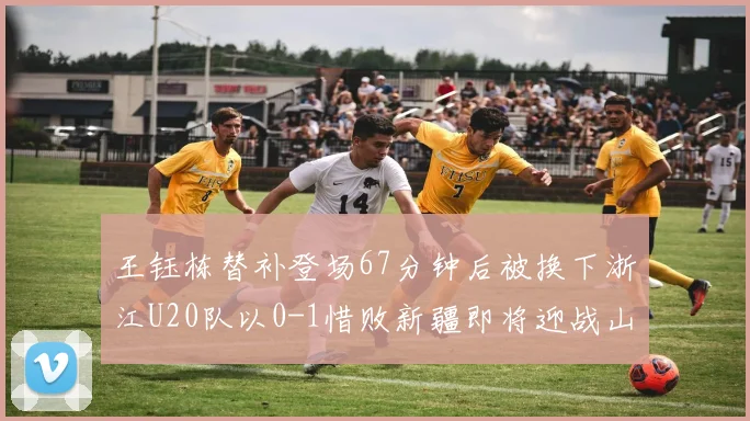 王钰栋替补登场67分钟后被换下浙江U20队以0-1惜败新疆即将迎战山东